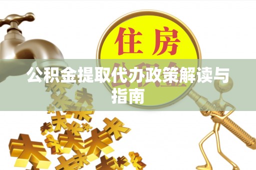 龙马潭公积金提取代办政策解读与指南