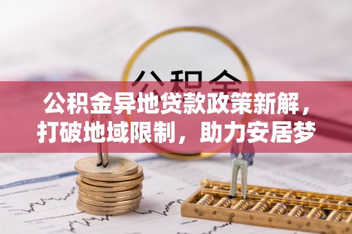 龙马潭公积金异地贷款政策新解，打破地域限制，助力安居梦想