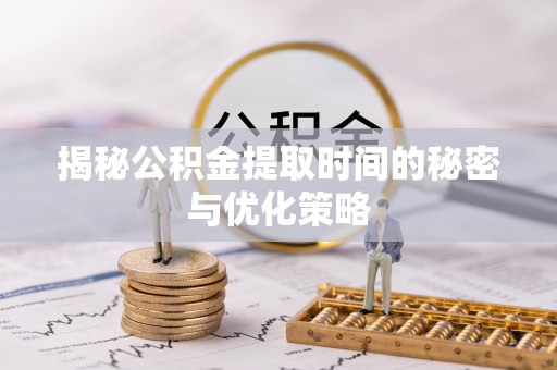 龙马潭揭秘公积金提取时间的秘密与优化策略