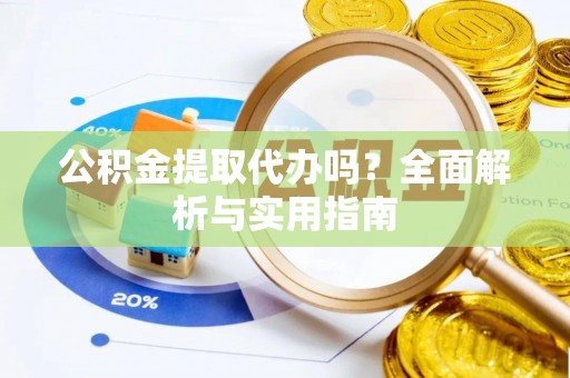 龙马潭公积金提取代办吗？全面解析与实用指南