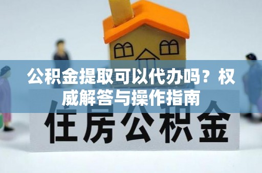 龙马潭公积金提取可以代办吗？权威解答与操作指南