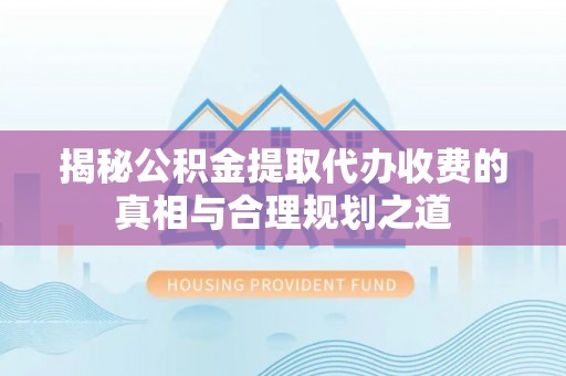 龙马潭揭秘公积金提取代办收费的真相与合理规划之道