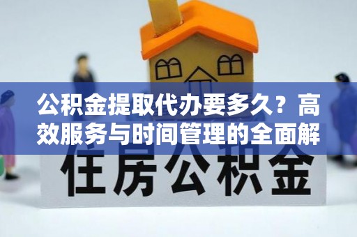 龙马潭公积金提取代办要多久？高效服务与时间管理的全面解析