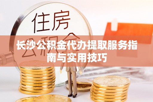 龙马潭长沙公积金代办提取服务指南与实用技巧