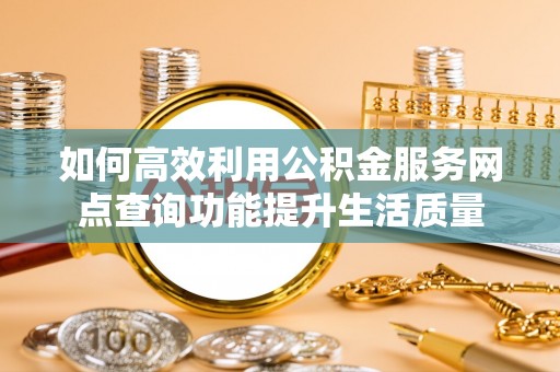 龙马潭如何高效利用公积金服务网点查询功能提升生活质量