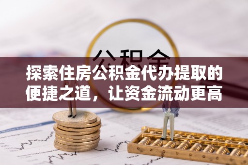 龙马潭探索住房公积金代办提取的便捷之道，让资金流动更高效