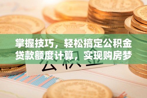 龙马潭掌握技巧，轻松搞定公积金贷款额度计算，实现购房梦想