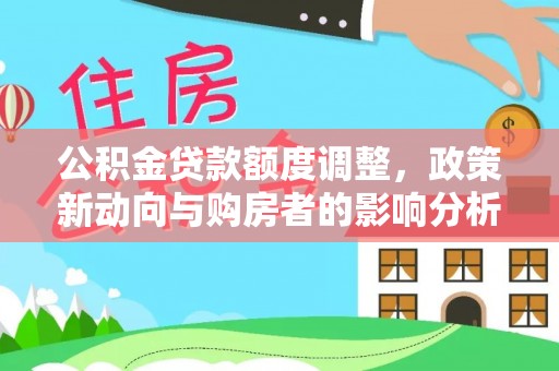 龙马潭公积金贷款额度调整，政策新动向与购房者的影响分析