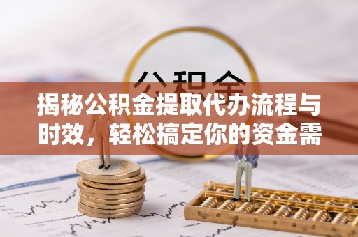 龙马潭揭秘公积金提取代办流程与时效，轻松搞定你的资金需求