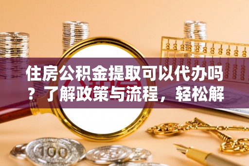 龙马潭住房公积金提取可以代办吗？了解政策与流程，轻松解决疑问