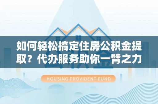 龙马潭如何轻松搞定住房公积金提取？代办服务助你一臂之力