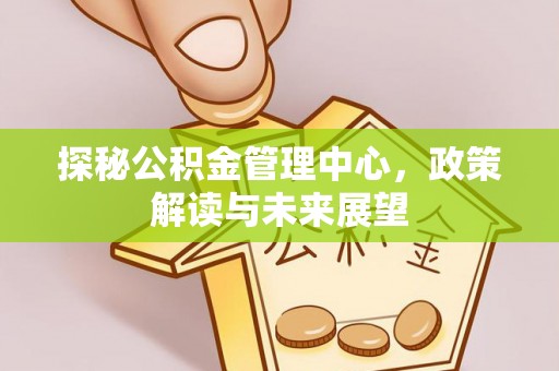 龙马潭探秘公积金管理中心，政策解读与未来展望