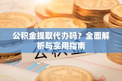 龙马潭公积金提取代办吗？全面解析与实用指南