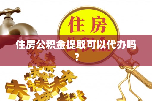 龙马潭住房公积金提取可以代办吗？