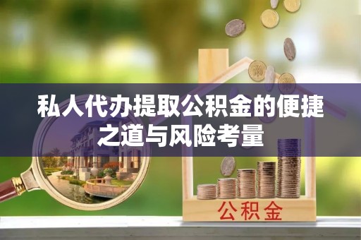 龙马潭私人代办提取公积金的便捷之道与风险考量