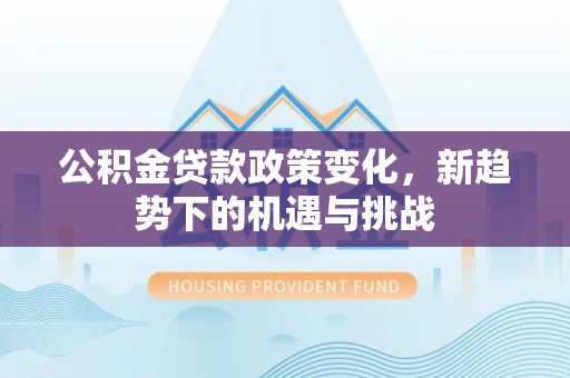 龙马潭公积金贷款政策变化，新趋势下的机遇与挑战