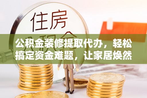 龙马潭公积金装修提取代办，轻松搞定资金难题，让家居焕然一新