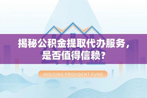 龙马潭揭秘公积金提取代办服务，是否值得信赖？