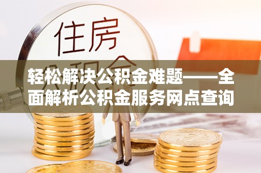 龙马潭轻松解决公积金难题——全面解析公积金服务网点查询技巧