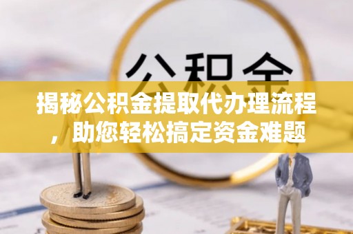 龙马潭揭秘公积金提取代办理流程，助您轻松搞定资金难题