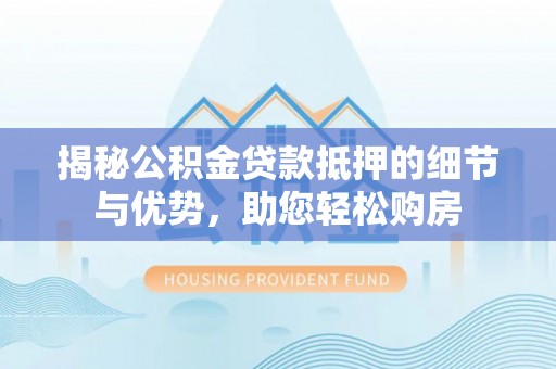 龙马潭揭秘公积金贷款抵押的细节与优势，助您轻松购房