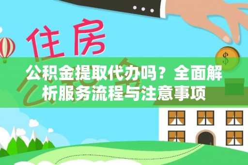 龙马潭公积金提取代办吗？全面解析服务流程与注意事项