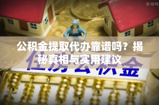 龙马潭公积金提取代办靠谱吗？揭秘真相与实用建议