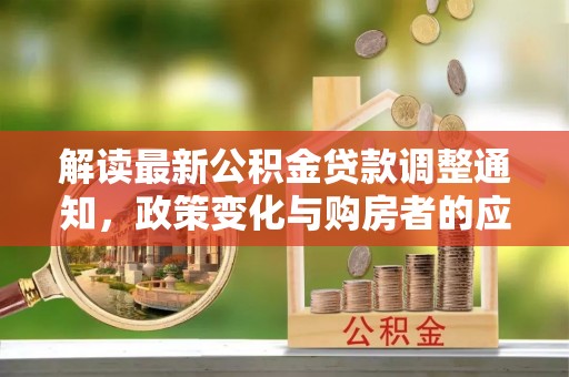 龙马潭解读最新公积金贷款调整通知，政策变化与购房者的应对策略