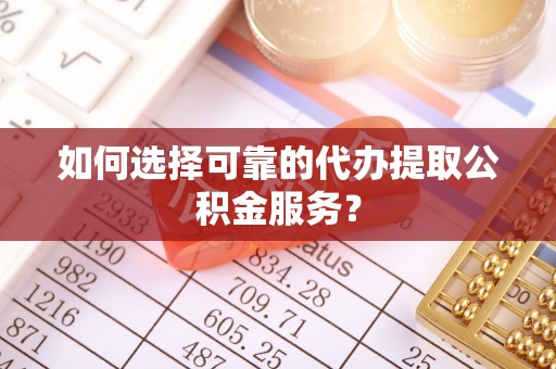 龙马潭如何选择可靠的代办提取公积金服务？
