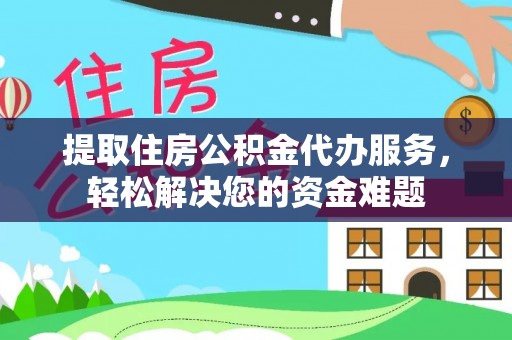 龙马潭提取住房公积金代办服务，轻松解决您的资金难题