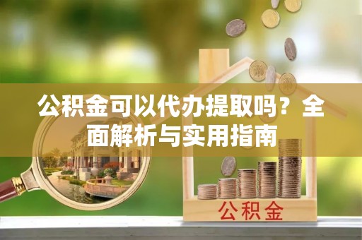 龙马潭公积金可以代办提取吗？全面解析与实用指南