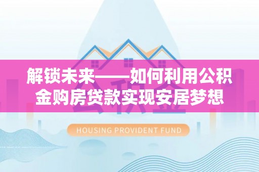 龙马潭解锁未来——如何利用公积金购房贷款实现安居梦想
