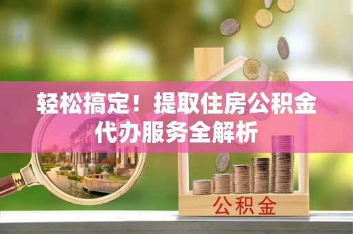 龙马潭轻松搞定！提取住房公积金代办服务全解析