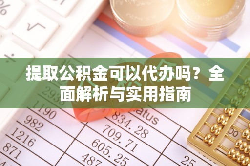龙马潭提取公积金可以代办吗？全面解析与实用指南