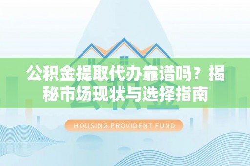 龙马潭公积金提取代办靠谱吗？揭秘市场现状与选择指南