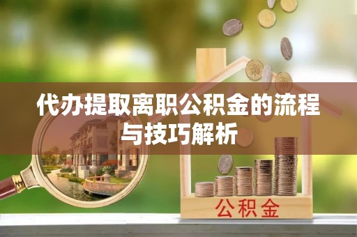 龙马潭代办提取离职公积金的流程与技巧解析