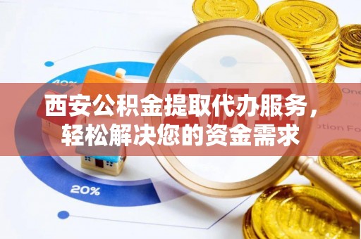 龙马潭西安公积金提取代办服务，轻松解决您的资金需求