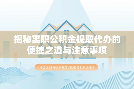 龙马潭揭秘离职公积金提取代办的便捷之道与注意事项