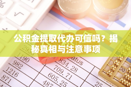 龙马潭公积金提取代办可信吗？揭秘真相与注意事项