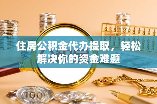 龙马潭住房公积金代办提取，轻松解决你的资金难题