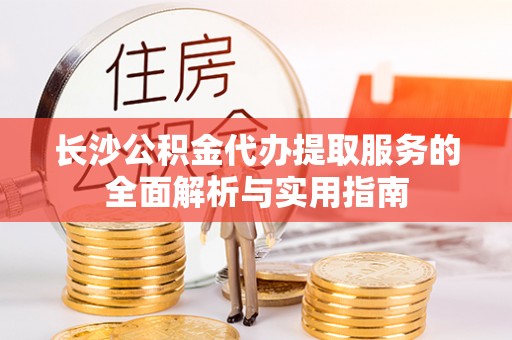 龙马潭长沙公积金代办提取服务的全面解析与实用指南