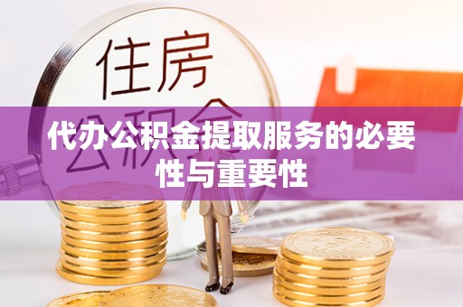 龙马潭代办公积金提取服务的必要性与重要性