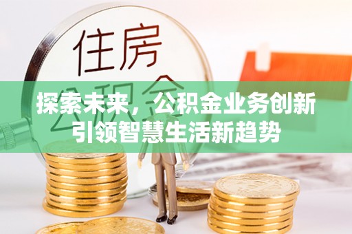 龙马潭探索未来，公积金业务创新引领智慧生活新趋势