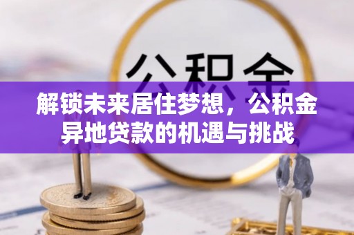 龙马潭解锁未来居住梦想，公积金异地贷款的机遇与挑战