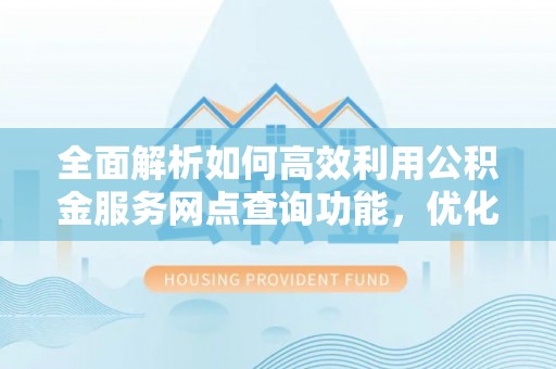 龙马潭全面解析如何高效利用公积金服务网点查询功能，优化生活理财规划