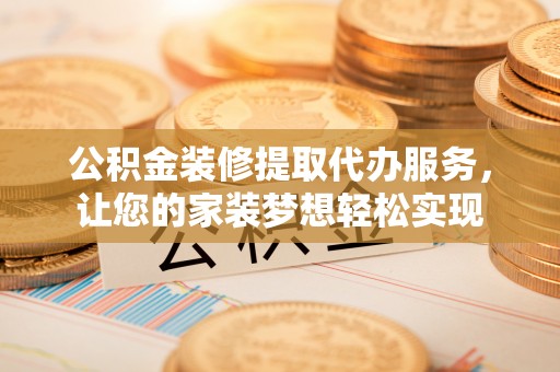 龙马潭公积金装修提取代办服务，让您的家装梦想轻松实现