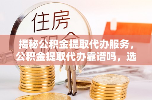 龙马潭揭秘公积金提取代办服务，公积金提取代办靠谱吗，选择需谨慎