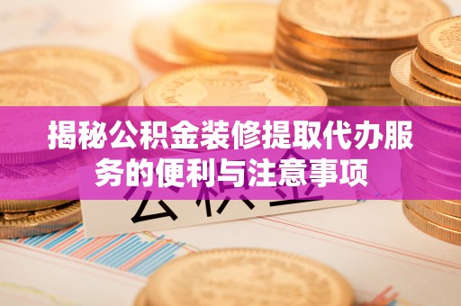 龙马潭揭秘公积金装修提取代办服务的便利与注意事项