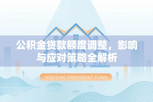 龙马潭公积金贷款额度调整，影响与应对策略全解析