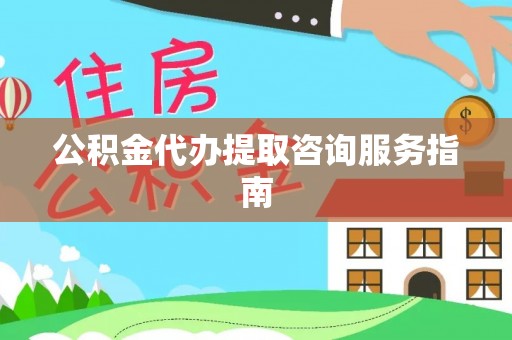 龙马潭公积金代办提取咨询服务指南
